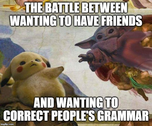 Pikachu and Baby Yoda | THE BATTLE BETWEEN WANTING TO HAVE FRIENDS; AND WANTING TO CORRECT PEOPLE'S GRAMMAR | image tagged in pikachu and baby yoda | made w/ Imgflip meme maker