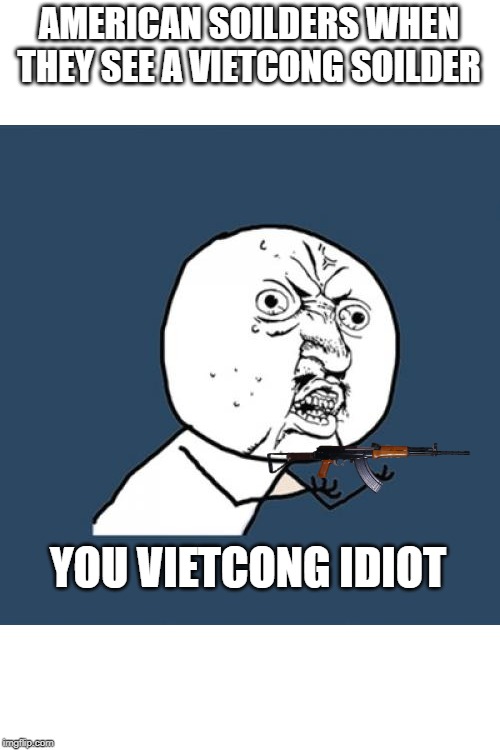 Y U No Meme | AMERICAN SOILDERS WHEN THEY SEE A VIETCONG SOILDER; YOU VIETCONG IDIOT | image tagged in memes,y u no | made w/ Imgflip meme maker