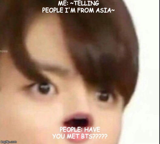 ME: ~TELLING PEOPLE I'M FROM ASIA~; PEOPLE: HAVE YOU MET BTS????? | image tagged in funny memes,bts | made w/ Imgflip meme maker