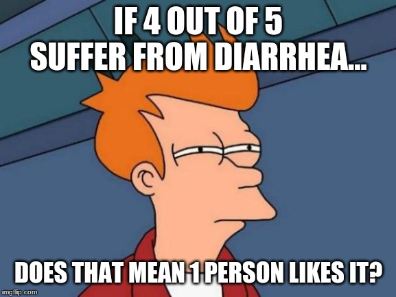 Futurama Fry | IF 4 OUT OF 5 SUFFER FROM DIARRHEA... DOES THAT MEAN 1 PERSON LIKES IT? | image tagged in memes,futurama fry | made w/ Imgflip meme maker