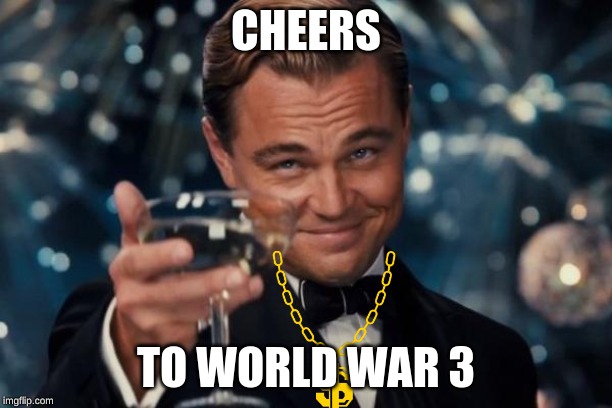 Leonardo Dicaprio Cheers Meme | CHEERS; TO WORLD WAR 3 | image tagged in memes,leonardo dicaprio cheers | made w/ Imgflip meme maker