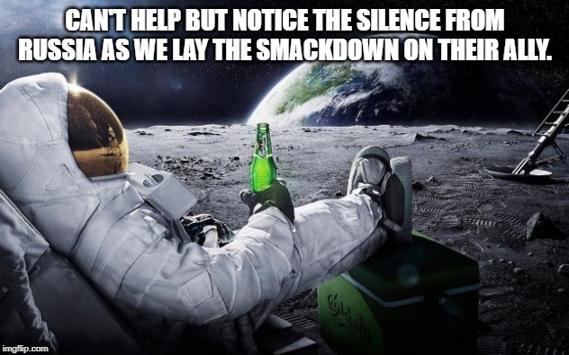 Chillin' Astronaut | CAN'T HELP BUT NOTICE THE SILENCE FROM RUSSIA AS WE LAY THE SMACKDOWN ON THEIR ALLY. | image tagged in chillin' astronaut | made w/ Imgflip meme maker