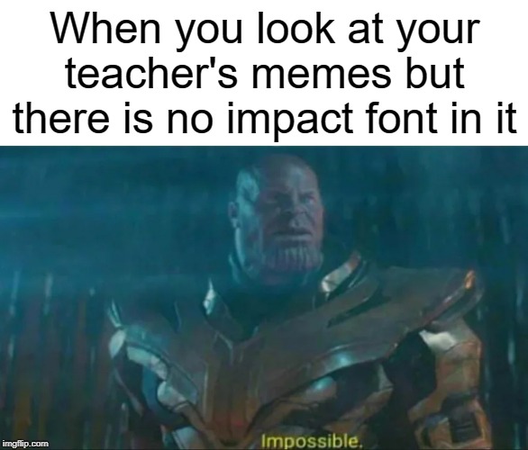 Thanos Impossible | When you look at your teacher's memes but there is no impact font in it | image tagged in thanos impossible,impact,funny,memes,fonts,teacher | made w/ Imgflip meme maker