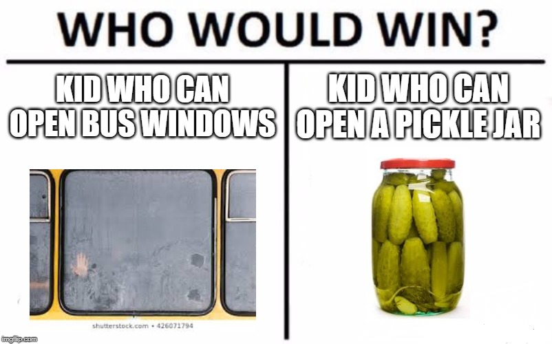 Who Would Win? Meme | KID WHO CAN OPEN BUS WINDOWS; KID WHO CAN OPEN A PICKLE JAR | image tagged in memes,who would win | made w/ Imgflip meme maker