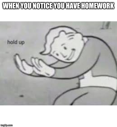 Hol up | WHEN YOU NOTICE YOU HAVE HOMEWORK | image tagged in hol up | made w/ Imgflip meme maker