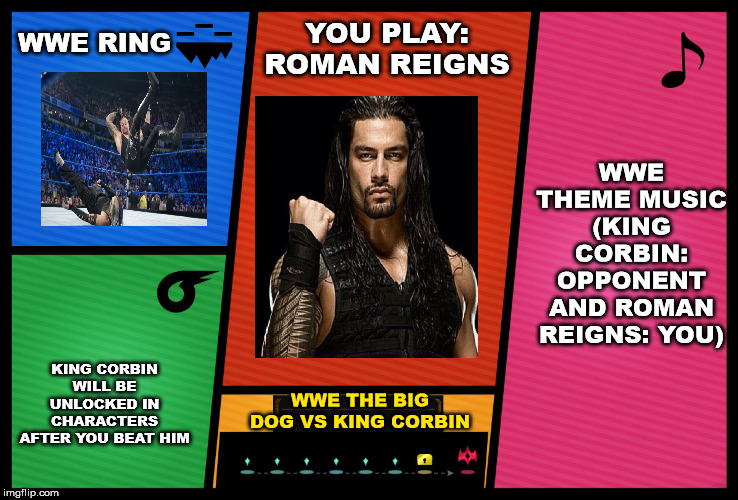Smash Ultimate DLC fighter profile | WWE RING; YOU PLAY: ROMAN REIGNS; WWE THEME MUSIC (KING CORBIN: OPPONENT AND ROMAN REIGNS: YOU); KING CORBIN WILL BE UNLOCKED IN CHARACTERS AFTER YOU BEAT HIM; WWE THE BIG DOG VS KING CORBIN | image tagged in smash ultimate dlc fighter profile | made w/ Imgflip meme maker
