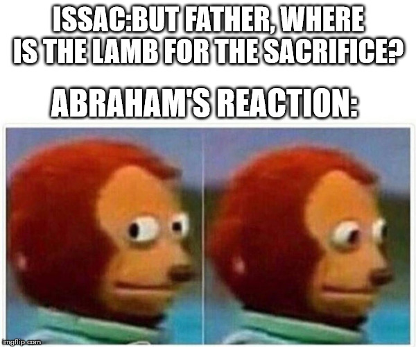 Monkey Puppet Meme | ISSAC:BUT FATHER, WHERE IS THE LAMB FOR THE SACRIFICE? ABRAHAM'S REACTION: | image tagged in monkey puppet | made w/ Imgflip meme maker