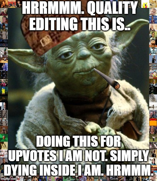 Star Wars Yoda | HRRMMM. QUALITY EDITING THIS IS.. DOING THIS FOR UPVOTES I AM NOT. SIMPLY DYING INSIDE I AM. HRMMM. | image tagged in memes,star wars yoda | made w/ Imgflip meme maker