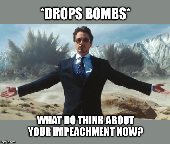 what impeachment? | *DROPS BOMBS*; WHAT DO THINK ABOUT YOUR IMPEACHMENT NOW? | image tagged in impeach trump,impeachment,iran,trump | made w/ Imgflip meme maker