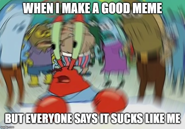 Mr Krabs Blur Meme Meme | WHEN I MAKE A GOOD MEME; BUT EVERYONE SAYS IT SUCKS LIKE ME | image tagged in memes,mr krabs blur meme | made w/ Imgflip meme maker