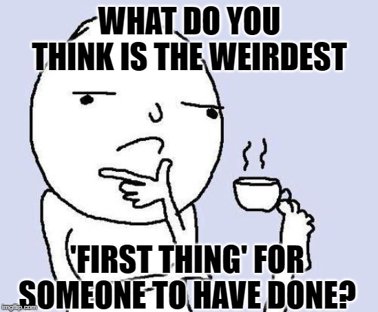 Weirdest thing that someone had to be the first to do to know/have it today? | WHAT DO YOU THINK IS THE WEIRDEST; 'FIRST THING' FOR SOMEONE TO HAVE DONE? | image tagged in thinking meme,first world problems,first time,weird stuff,weird,today | made w/ Imgflip meme maker