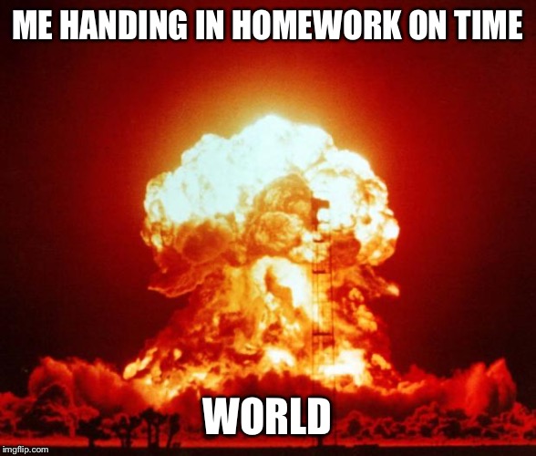 Nuke | ME HANDING IN HOMEWORK ON TIME; WORLD | image tagged in nuke | made w/ Imgflip meme maker