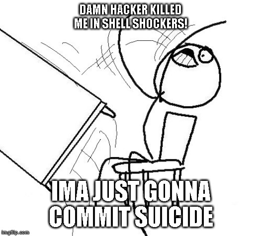 Stickman flip table | DAMN HACKER KILLED ME IN SHELL SHOCKERS! IMA JUST GONNA COMMIT SUICIDE | image tagged in stickman flip table | made w/ Imgflip meme maker