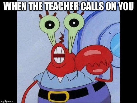 Oh yeah mr krabs | WHEN THE TEACHER CALLS ON YOU | image tagged in oh yeah mr krabs | made w/ Imgflip meme maker