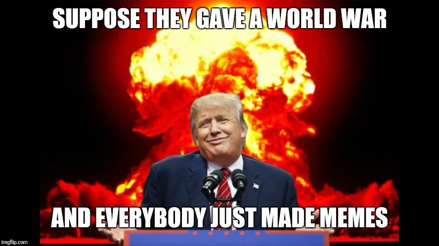 Iran nuclear WW3 | SUPPOSE THEY GAVE A WORLD WAR; AND EVERYBODY JUST MADE MEMES | image tagged in iran nuclear ww3 | made w/ Imgflip meme maker