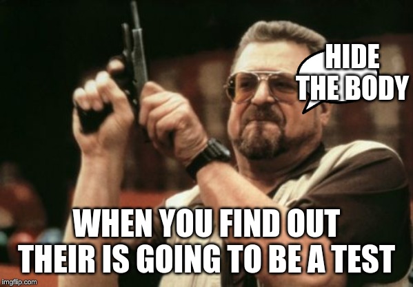 Am I The Only One Around Here | HIDE THE BODY; WHEN YOU FIND OUT THEIR IS GOING TO BE A TEST | image tagged in memes,am i the only one around here | made w/ Imgflip meme maker