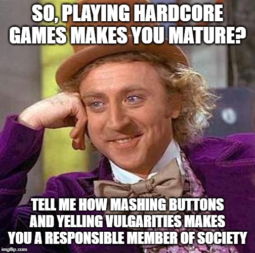 This is my first meme for my FOURTH account | SO, PLAYING HARDCORE GAMES MAKES YOU MATURE? TELL ME HOW MASHING BUTTONS AND YELLING VULGARITIES MAKES YOU A RESPONSIBLE MEMBER OF SOCIETY | image tagged in memes,creepy condescending wonka | made w/ Imgflip meme maker