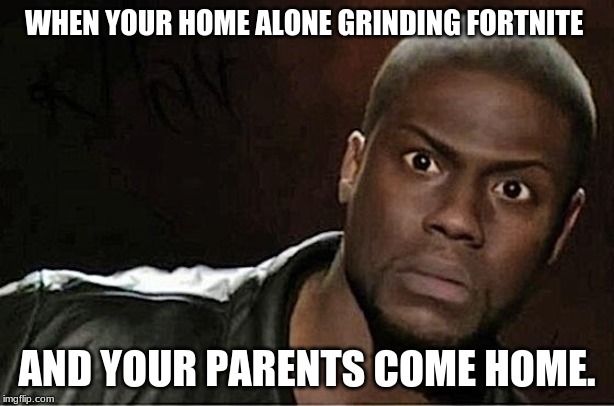 Kevin Hart Meme | WHEN YOUR HOME ALONE GRINDING FORTNITE; AND YOUR PARENTS COME HOME. | image tagged in memes,kevin hart | made w/ Imgflip meme maker