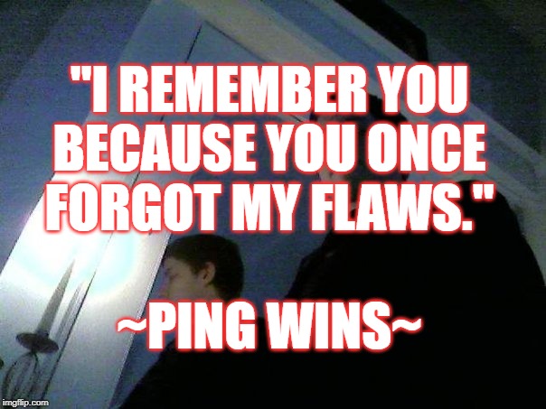 Ping Wins 206 Forget My Flaws | "I REMEMBER YOU
BECAUSE YOU ONCE
FORGOT MY FLAWS."
 
~PING WINS~ | image tagged in ping wins,poetry,remember | made w/ Imgflip meme maker