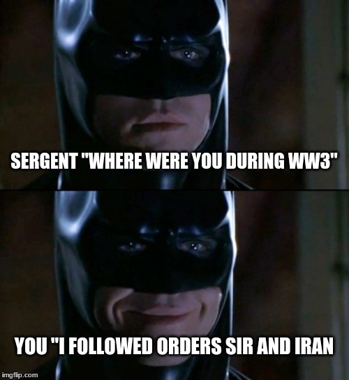 Batman Smiles | SERGENT "WHERE WERE YOU DURING WW3"; YOU "I FOLLOWED ORDERS SIR AND IRAN | image tagged in memes,batman smiles | made w/ Imgflip meme maker