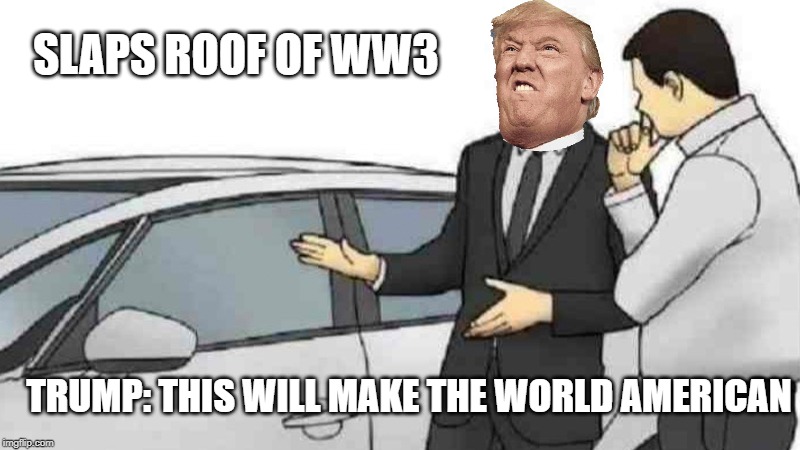 Car Salesman Slaps Roof Of Car Meme | SLAPS ROOF OF WW3; TRUMP: THIS WILL MAKE THE WORLD AMERICAN | image tagged in memes,car salesman slaps roof of car | made w/ Imgflip meme maker