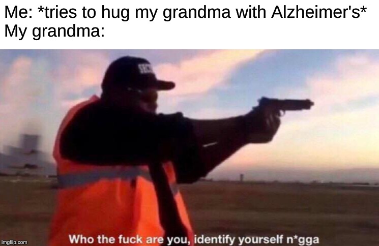 who the fuck are you identify yourself nigga | Me: *tries to hug my grandma with Alzheimer's*
My grandma: | image tagged in who the fuck are you identify yourself nigga | made w/ Imgflip meme maker