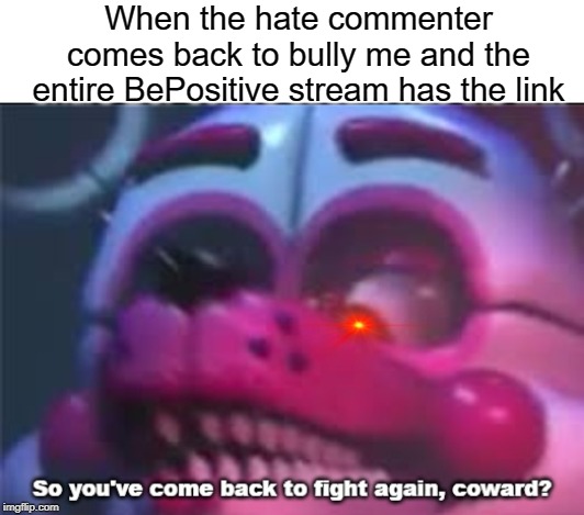 So you;'ve come back to fight again, coward? | When the hate commenter comes back to bully me and the entire BePositive stream has the link | image tagged in so you've come back to fight again coward,funny,memes,positive,stream | made w/ Imgflip meme maker