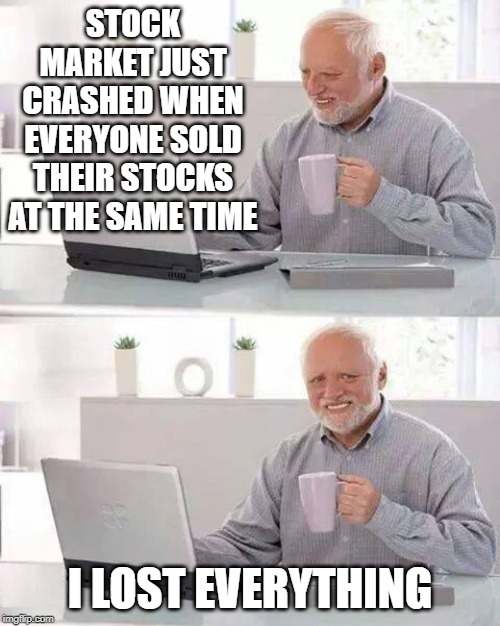 Hide the Pain Harold Meme | STOCK MARKET JUST CRASHED WHEN EVERYONE SOLD THEIR STOCKS AT THE SAME TIME; I LOST EVERYTHING | image tagged in memes,hide the pain harold | made w/ Imgflip meme maker