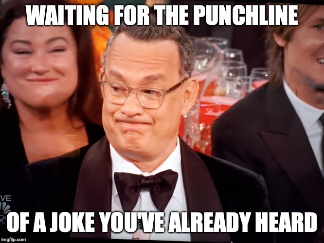Tom Hanks Golden Globes | WAITING FOR THE PUNCHLINE; OF A JOKE YOU'VE ALREADY HEARD | image tagged in tom hanks golden globes | made w/ Imgflip meme maker