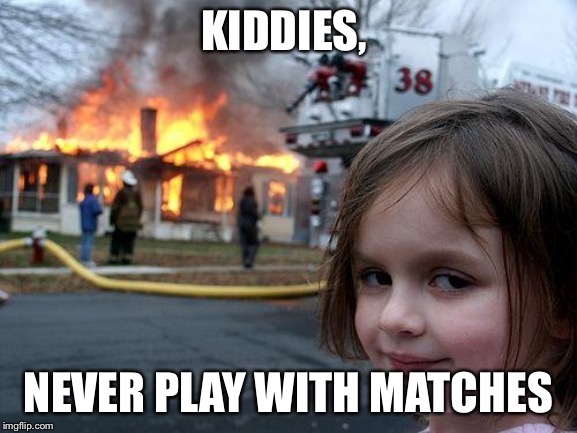 Disaster Girl | KIDDIES, NEVER PLAY WITH MATCHES | image tagged in memes,disaster girl | made w/ Imgflip meme maker