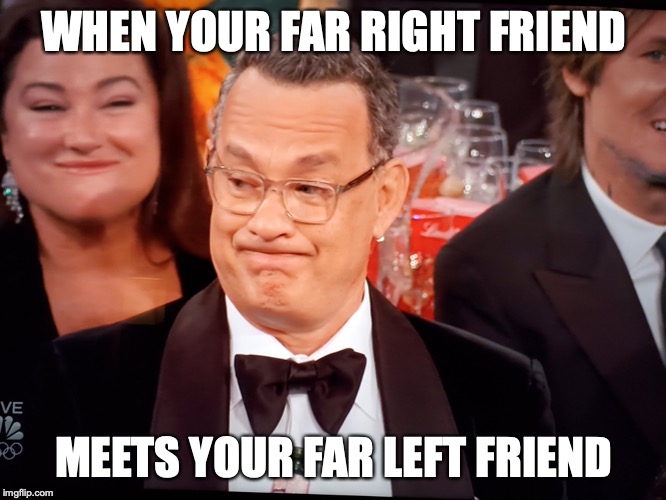 Tom Hanks Golden Globes | WHEN YOUR FAR RIGHT FRIEND; MEETS YOUR FAR LEFT FRIEND | image tagged in tom hanks golden globes | made w/ Imgflip meme maker