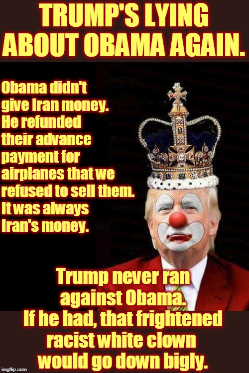 Trump's so racist, he's still upset Obama's inauguration crowds were so much bigger than his. | TRUMP'S LYING ABOUT OBAMA AGAIN. Obama didn't give Iran money. 
He refunded their advance payment for airplanes that we refused to sell them. 
It was always 
Iran's money. Trump never ran
 against Obama. 
If he had, that frightened racist white clown 
would go down bigly. | image tagged in trump,racist,white supremacists,liar,obama,iran | made w/ Imgflip meme maker