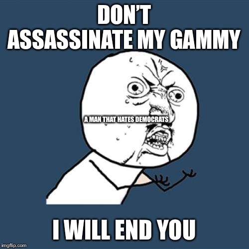 Y U No | DON’T ASSASSINATE MY GAMMY; A MAN THAT HATES DEMOCRATS; I WILL END YOU | image tagged in memes,y u no | made w/ Imgflip meme maker