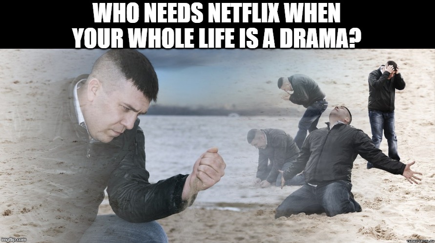 Netflix and Drama | WHO NEEDS NETFLIX WHEN YOUR WHOLE LIFE IS A DRAMA? | image tagged in guy with sand in the hands of despair,drama,netflix | made w/ Imgflip meme maker