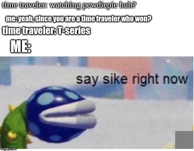 say sike right now | time traveler: watching pewdiepie huh? me: yeah, since you are a time traveler who won? time traveler: T-series; ME: | image tagged in say sike right now | made w/ Imgflip meme maker