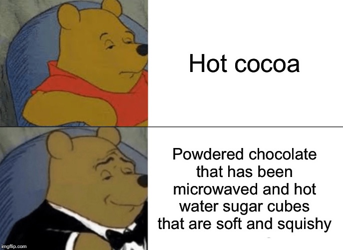 Tuxedo Winnie The Pooh | Hot cocoa; Powdered chocolate that has been microwaved and hot water sugar cubes that are soft and squishy | image tagged in memes,tuxedo winnie the pooh | made w/ Imgflip meme maker