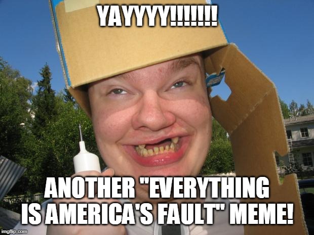 YAYYYY!!!!!!! ANOTHER "EVERYTHING IS AMERICA'S FAULT" MEME! | made w/ Imgflip meme maker