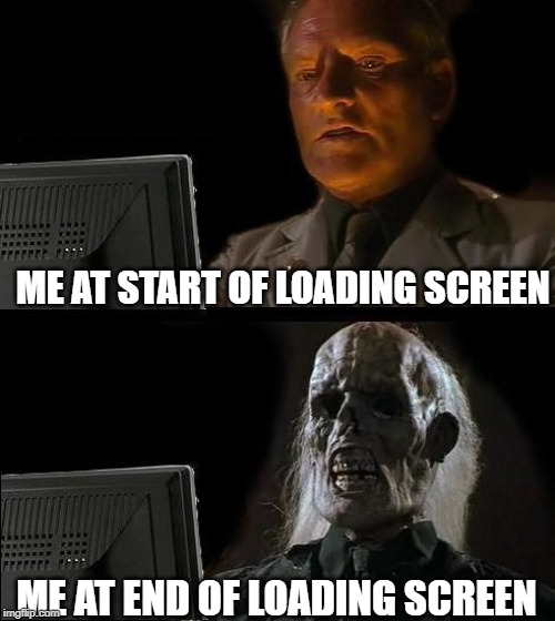 I'll Just Wait Here | ME AT START OF LOADING SCREEN; ME AT END OF LOADING SCREEN | image tagged in memes,ill just wait here | made w/ Imgflip meme maker