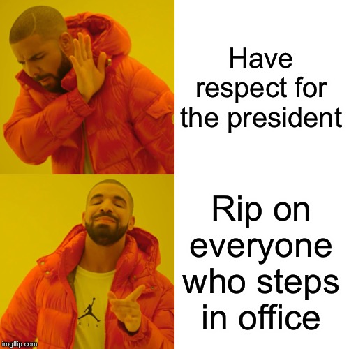 Drake Hotline Bling Meme | Have respect for the president; Rip on everyone who steps in office | image tagged in memes,drake hotline bling | made w/ Imgflip meme maker