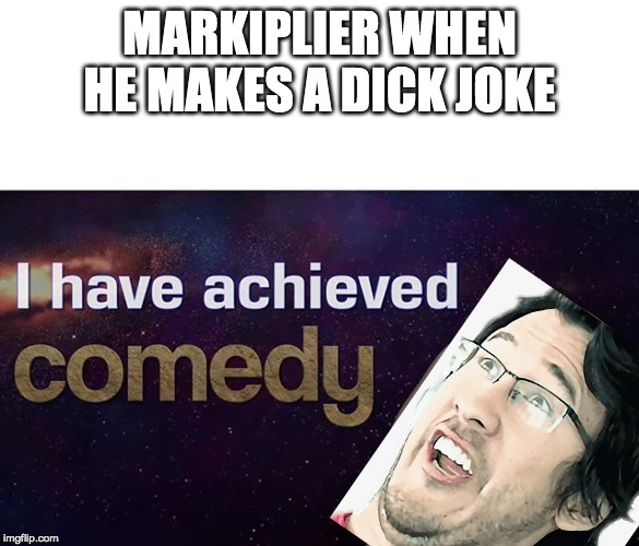 I have achieved COMEDY | MARKIPLIER WHEN HE MAKES A DICK JOKE | image tagged in i have achieved comedy,markiplier | made w/ Imgflip meme maker