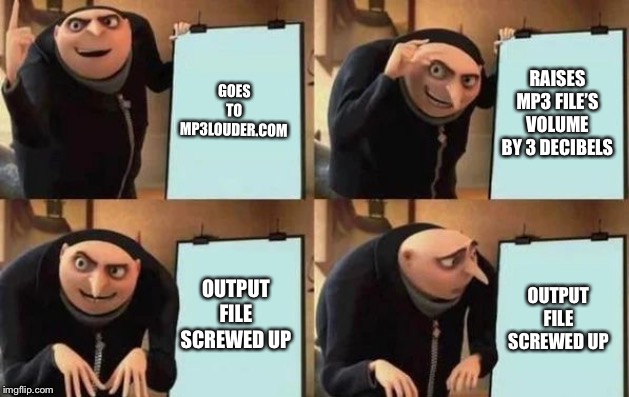 mp3louder.com In A Nutshell (sometimes) | GOES TO MP3LOUDER.COM; RAISES MP3 FILE’S VOLUME BY 3 DECIBELS; OUTPUT FILE SCREWED UP; OUTPUT FILE SCREWED UP | image tagged in gru's plan,mp3 files,what just happened,memes | made w/ Imgflip meme maker