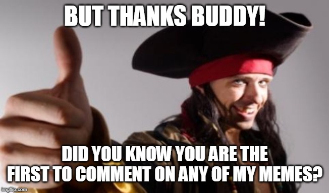 pirate thumbs up | BUT THANKS BUDDY! DID YOU KNOW YOU ARE THE FIRST TO COMMENT ON ANY OF MY MEMES? | image tagged in pirate thumbs up | made w/ Imgflip meme maker