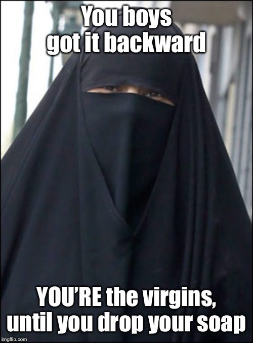 Burka Wearing Muslim Women | You boys got it backward YOU’RE the virgins, until you drop your soap | image tagged in burka wearing muslim women | made w/ Imgflip meme maker