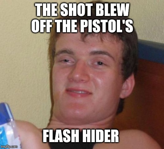 10 Guy Meme | THE SHOT BLEW OFF THE PISTOL'S; FLASH HIDER | image tagged in memes,10 guy | made w/ Imgflip meme maker