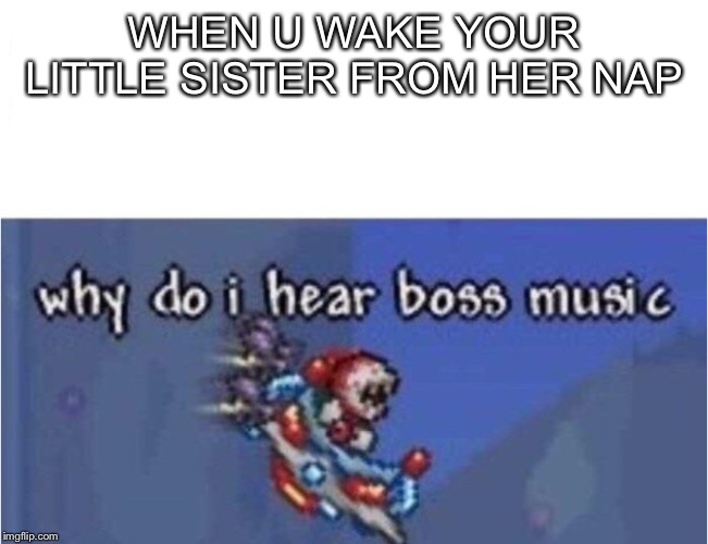 why do i hear boss music | WHEN U WAKE YOUR LITTLE SISTER FROM HER NAP | image tagged in why do i hear boss music | made w/ Imgflip meme maker