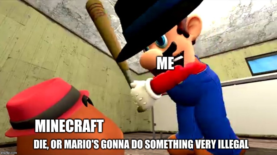 Or Mario's gonna do something very illegal | ME; MINECRAFT; DIE, OR MARIO'S GONNA DO SOMETHING VERY ILLEGAL | image tagged in or mario's gonna do something very illegal | made w/ Imgflip meme maker
