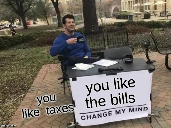 Change My Mind | you like the bills; you like  taxes | image tagged in memes,change my mind | made w/ Imgflip meme maker