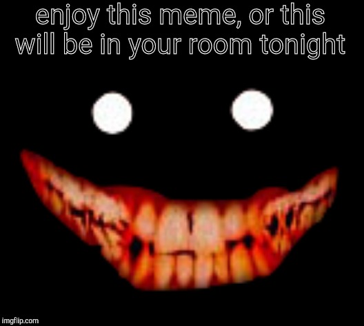 Creepy face |  enjoy this meme, or this will be in your room tonight | image tagged in creepy face | made w/ Imgflip meme maker