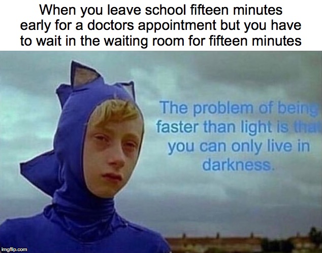 The problem with being faster than light | When you leave school fifteen minutes early for a doctors appointment but you have to wait in the waiting room for fifteen minutes | image tagged in the problem with being faster than light | made w/ Imgflip meme maker