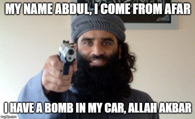 Islam Terrorist | MY NAME ABDUL, I COME FROM AFAR; I HAVE A BOMB IN MY CAR, ALLAH AKBAR | image tagged in islam terrorist | made w/ Imgflip meme maker